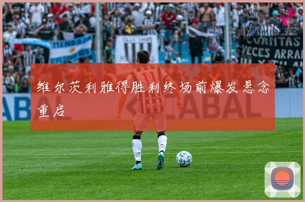 维尔茨利雅得胜利终场前爆发悬念重启
