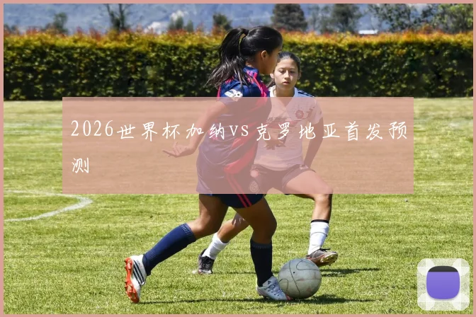 2026世界杯加纳vs克罗地亚首发预测