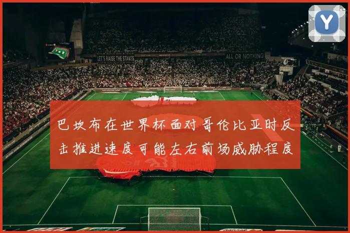 巴坎布在世界杯面对哥伦比亚时反击推进速度可能左右前场威胁程度