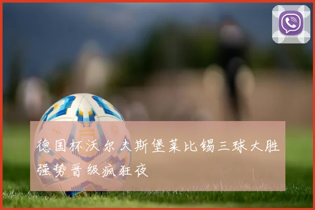 德国杯沃尔夫斯堡莱比锡三球大胜强势晋级疯狂夜