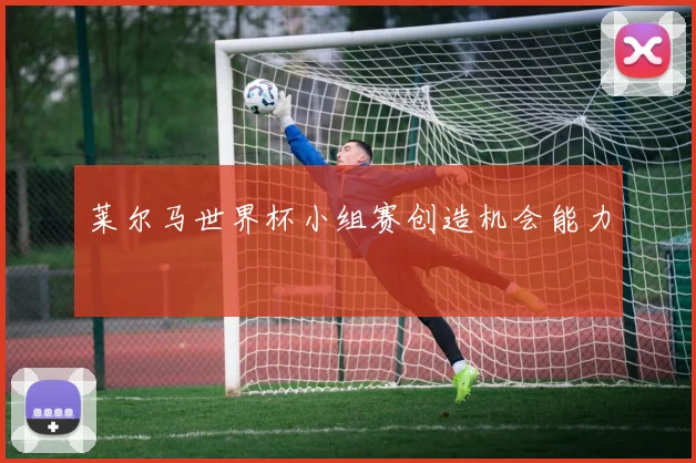 莱尔马世界杯小组赛创造机会能力