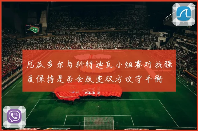 厄瓜多尔与科特迪瓦小组赛对抗强度保持是否会改变双方攻守平衡