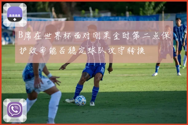 B席在世界杯面对刚果金时第二点保护效率能否稳定球队攻守转换