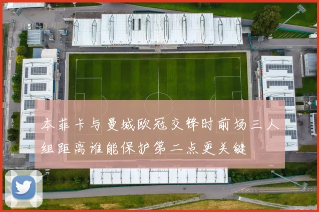 本菲卡与曼城欧冠交锋时前场三人组距离谁能保护第二点更关键