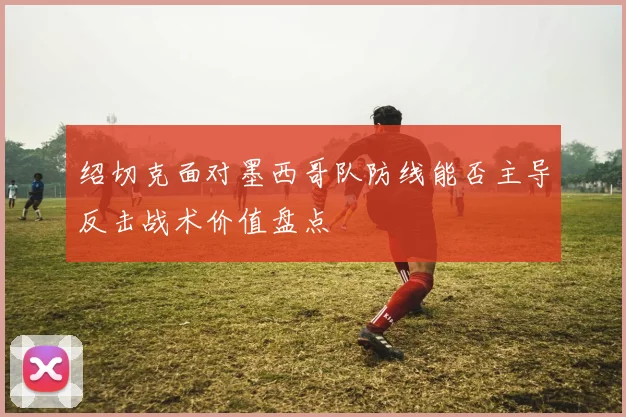 绍切克面对墨西哥队防线能否主导反击战术价值盘点