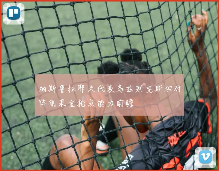 纳斯鲁拉耶夫代表乌兹别克斯坦对阵刚果金抢点能力前瞻