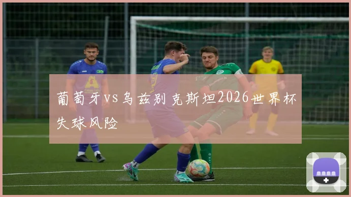 葡萄牙vs乌兹别克斯坦2026世界杯失球风险