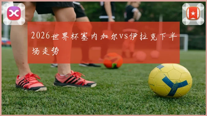 2026世界杯塞内加尔vs伊拉克下半场走势