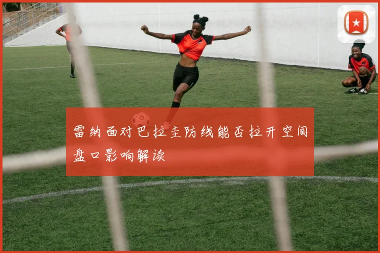 雷纳面对巴拉圭防线能否拉开空间盘口影响解读