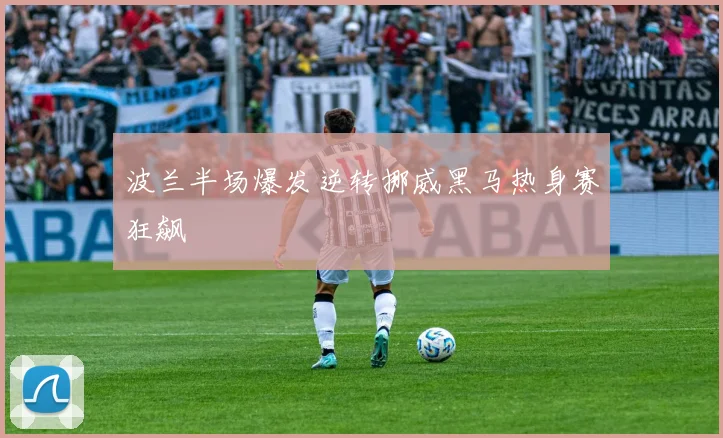 波兰半场爆发逆转挪威黑马热身赛狂飙