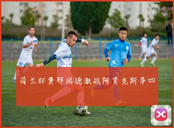 荷兰杯费耶诺德激战阿贾克斯争四