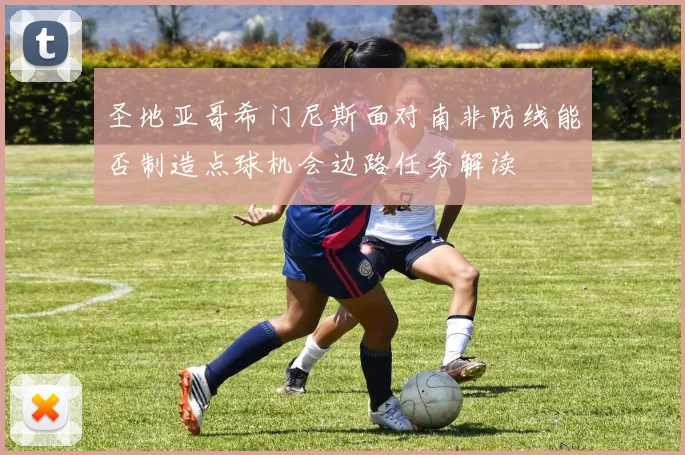 圣地亚哥希门尼斯面对南非防线能否制造点球机会边路任务解读