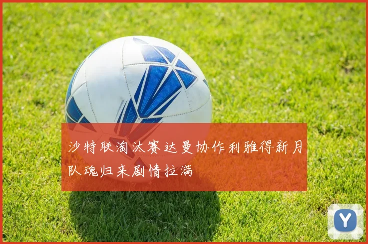 沙特联淘汰赛达曼协作利雅得新月队魂归来剧情拉满