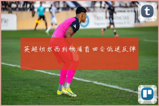 英超切尔西利物浦首回合低迷反弹
