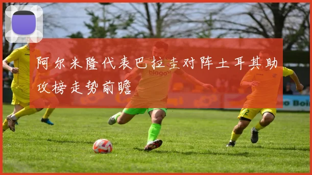 阿尔米隆代表巴拉圭对阵土耳其助攻榜走势前瞻