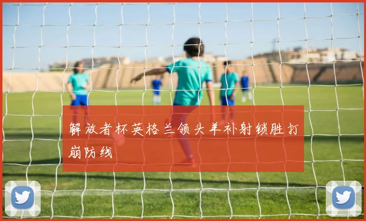 解放者杯英格兰领头羊补射锁胜打崩防线