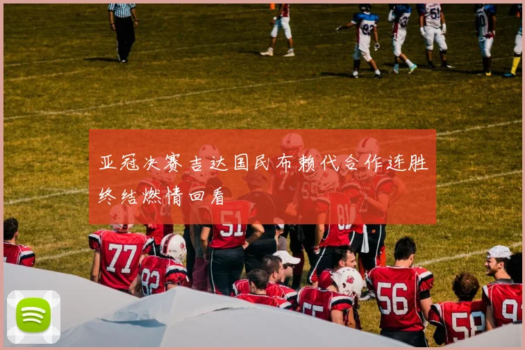 亚冠决赛吉达国民布赖代合作连胜终结燃情回看