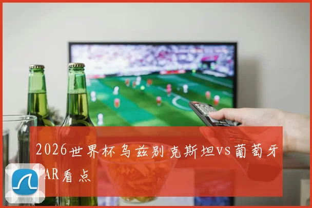 2026世界杯乌兹别克斯坦vs葡萄牙VAR看点
