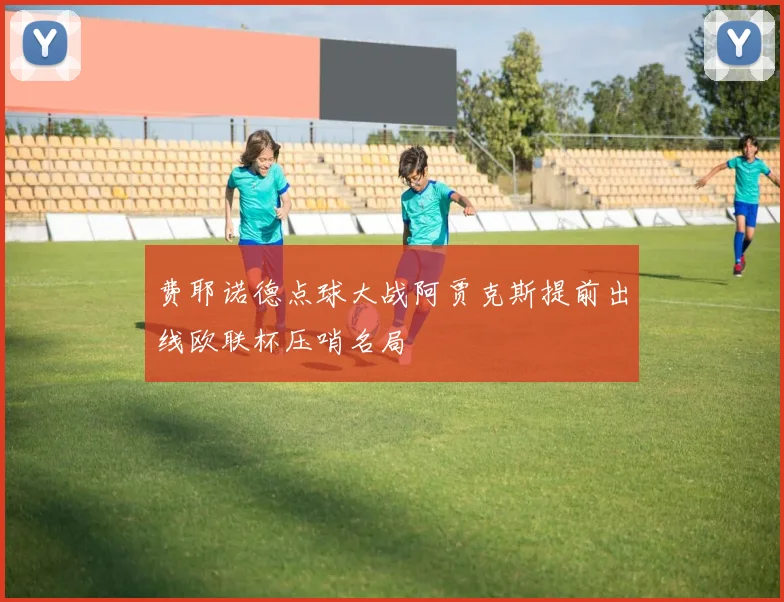 费耶诺德点球大战阿贾克斯提前出线欧联杯压哨名局