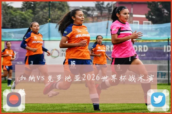 加纳vs克罗地亚2026世界杯战术演练