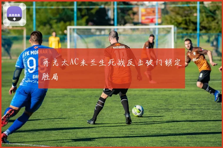 蒋光太AC米兰生死战反击破门锁定胜局