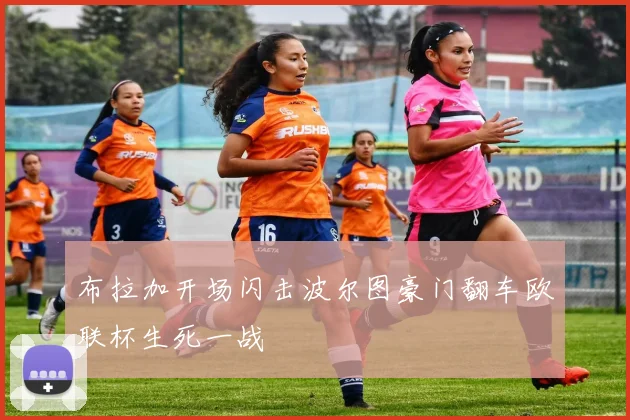 布拉加开场闪击波尔图豪门翻车欧联杯生死一战