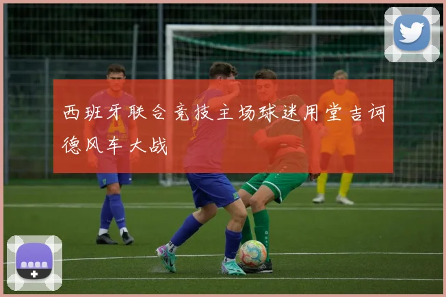 西班牙联合竞技主场球迷用堂吉诃德风车大战