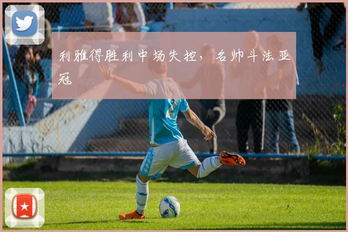利雅得胜利中场失控，名帅斗法亚冠