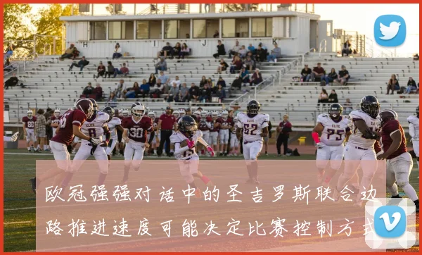 欧冠强强对话中的圣吉罗斯联合边路推进速度可能决定比赛控制方式
