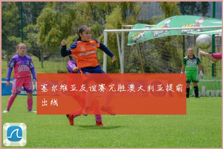 塞尔维亚友谊赛完胜澳大利亚提前出线