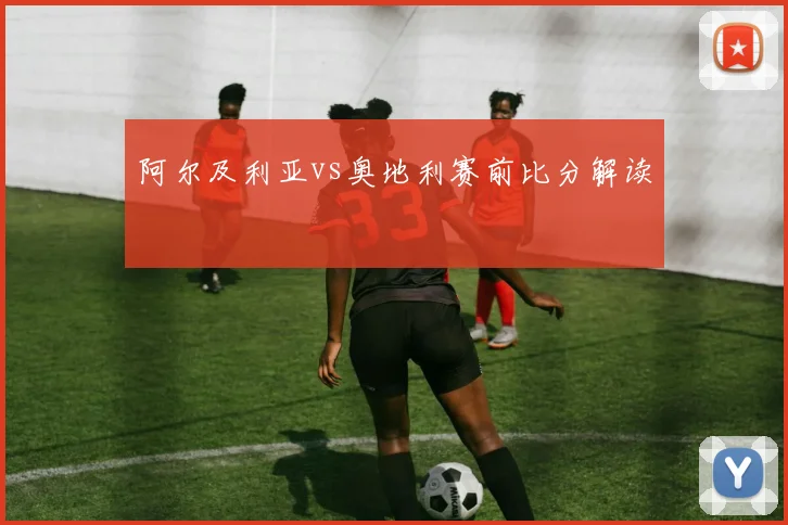 阿尔及利亚vs奥地利赛前比分解读