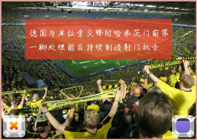德国与库拉索交锋时哈弗茨门前第一脚处理能否持续制造射门机会