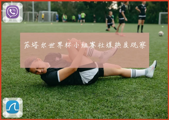 苏塔尔世界杯小组赛社媒热度观察