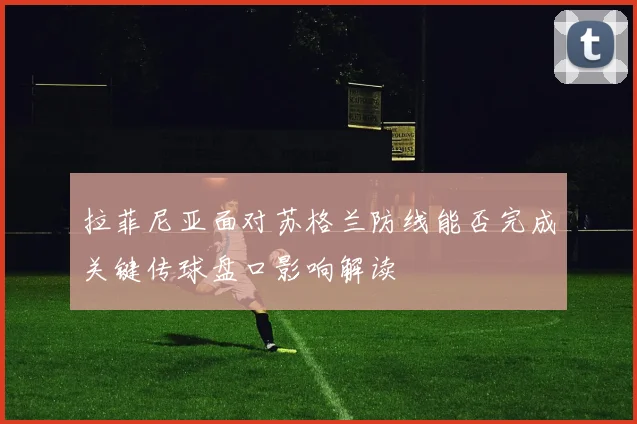 拉菲尼亚面对苏格兰防线能否完成关键传球盘口影响解读