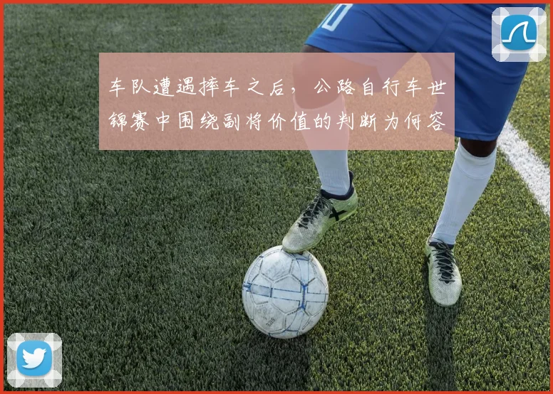 车队遭遇摔车之后，公路自行车世锦赛中围绕副将价值的判断为何容易改变