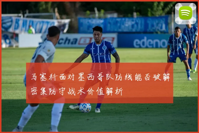 马塞科面对墨西哥队防线能否破解密集防守战术价值解析