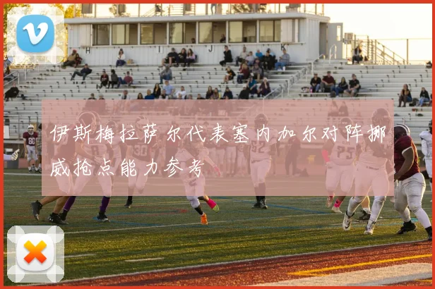 伊斯梅拉萨尔代表塞内加尔对阵挪威抢点能力参考
