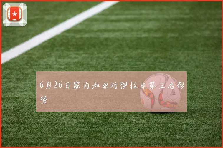6月26日塞内加尔对伊拉克第三名形势
