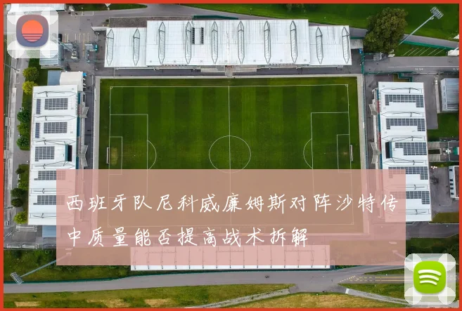 西班牙队尼科威廉姆斯对阵沙特传中质量能否提高战术拆解