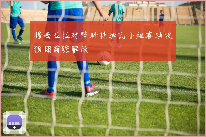 穆西亚拉对阵科特迪瓦小组赛助攻预期前瞻解读