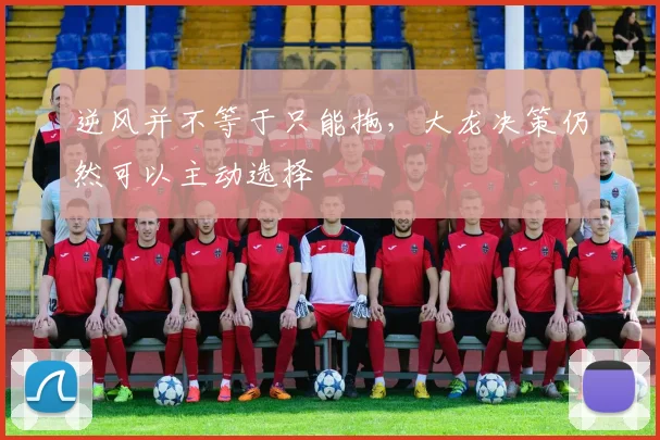 逆风并不等于只能拖，大龙决策仍然可以主动选择