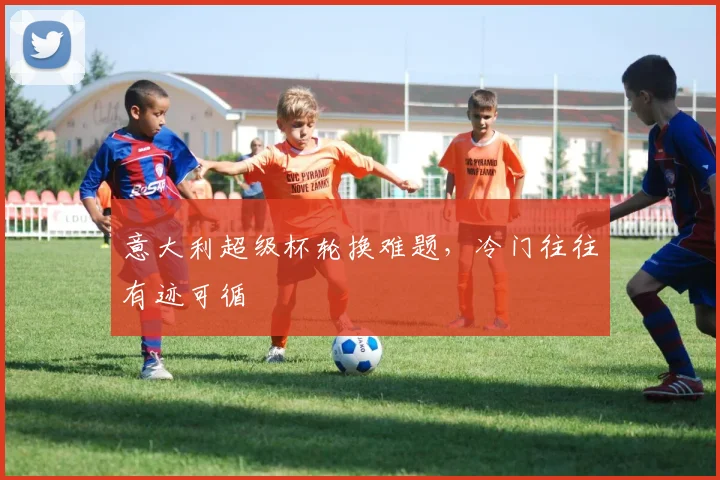 意大利超级杯轮换难题,冷门往往有迹可循