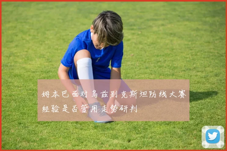 姆本巴面对乌兹别克斯坦防线大赛经验是否管用走势研判