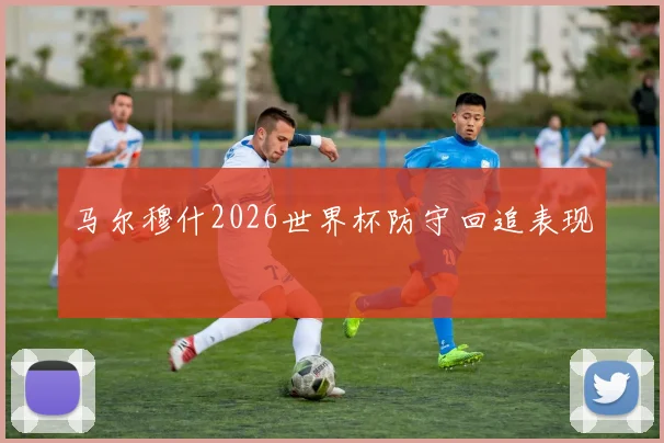 马尔穆什2026世界杯防守回追表现