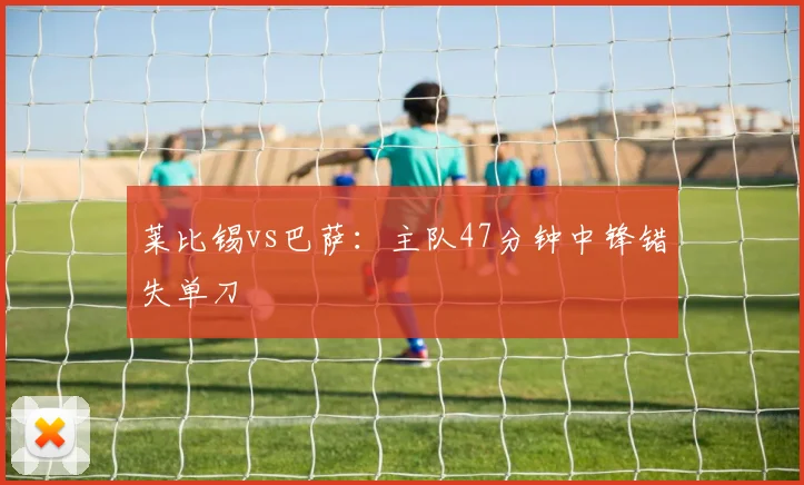 莱比锡vs巴萨：主队47分钟中锋错失单刀