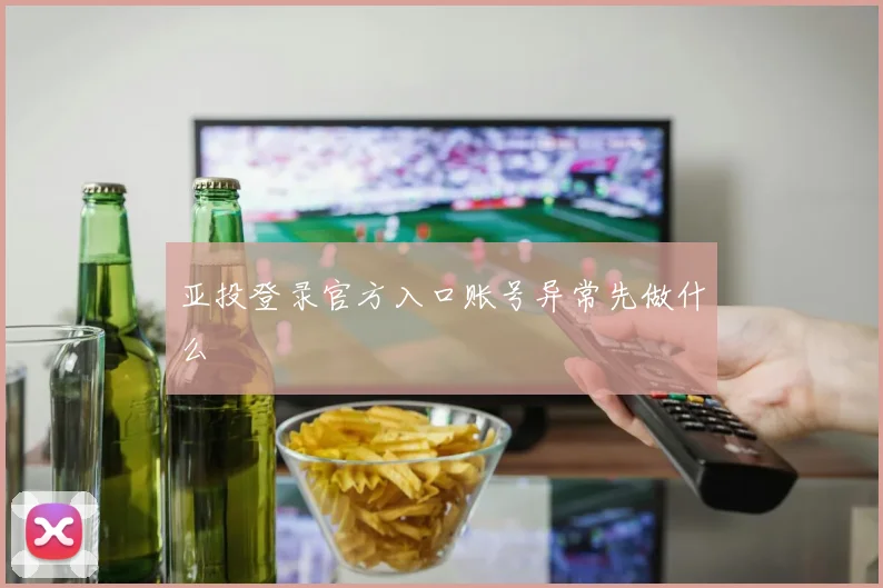 亚投登录官方入口账号异常先做什么