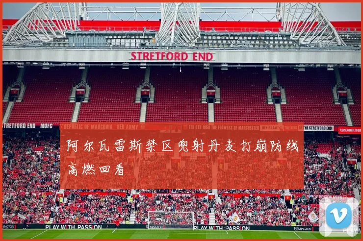 阿尔瓦雷斯禁区兜射丹麦打崩防线高燃回看