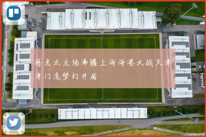 蒋光太主场沸腾上海海港大战天津津门虎梦幻开局
