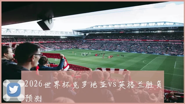2026世界杯克罗地亚vs英格兰胜负预测