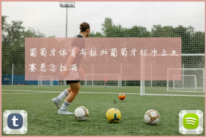 葡萄牙体育布拉加葡萄牙杯冲击决赛悬念拉满